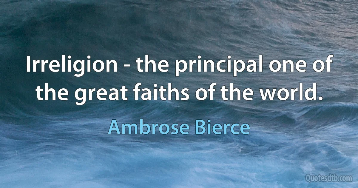 Irreligion - the principal one of the great faiths of the world. (Ambrose Bierce)