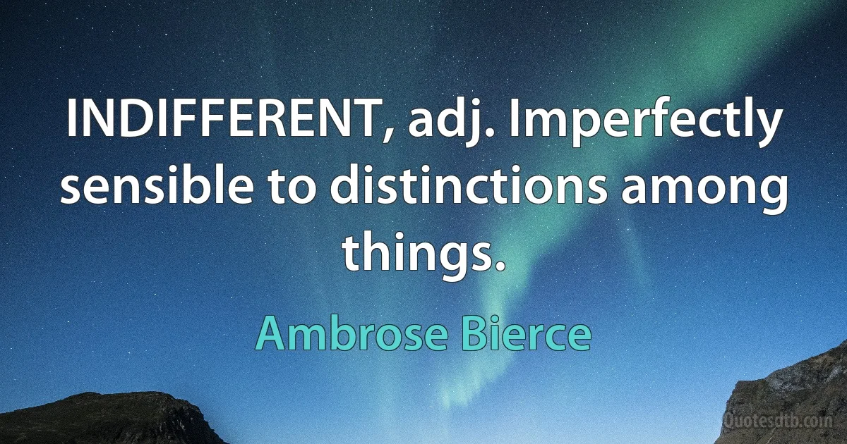 INDIFFERENT, adj. Imperfectly sensible to distinctions among things. (Ambrose Bierce)