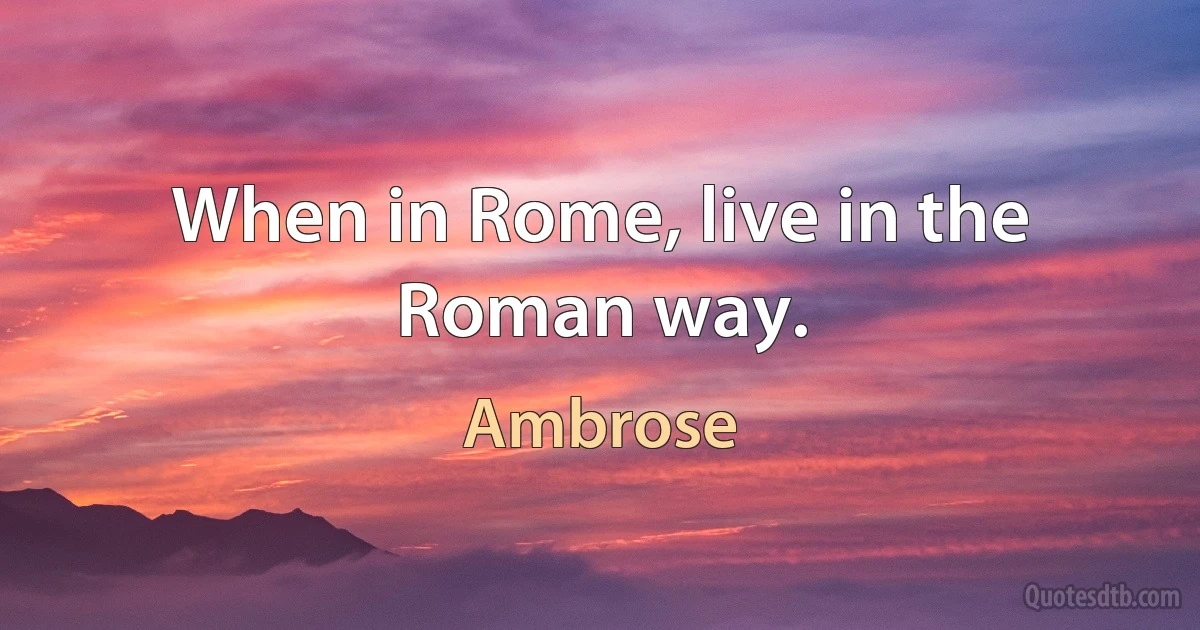 When in Rome, live in the Roman way. (Ambrose)