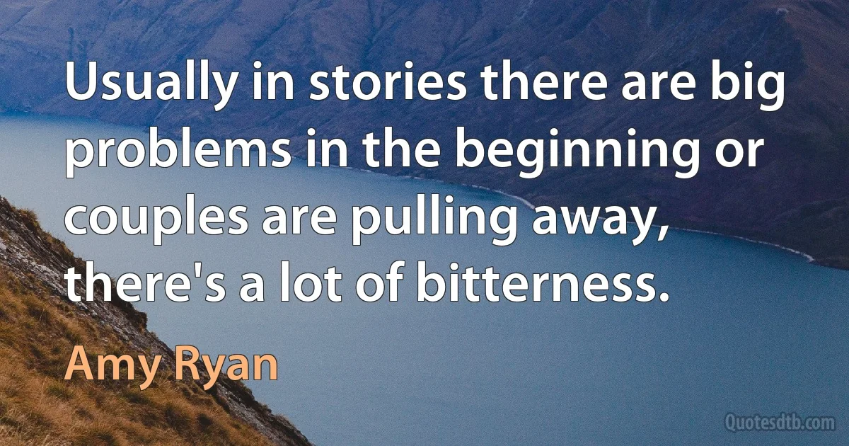 Usually in stories there are big problems in the beginning or couples are pulling away, there's a lot of bitterness. (Amy Ryan)