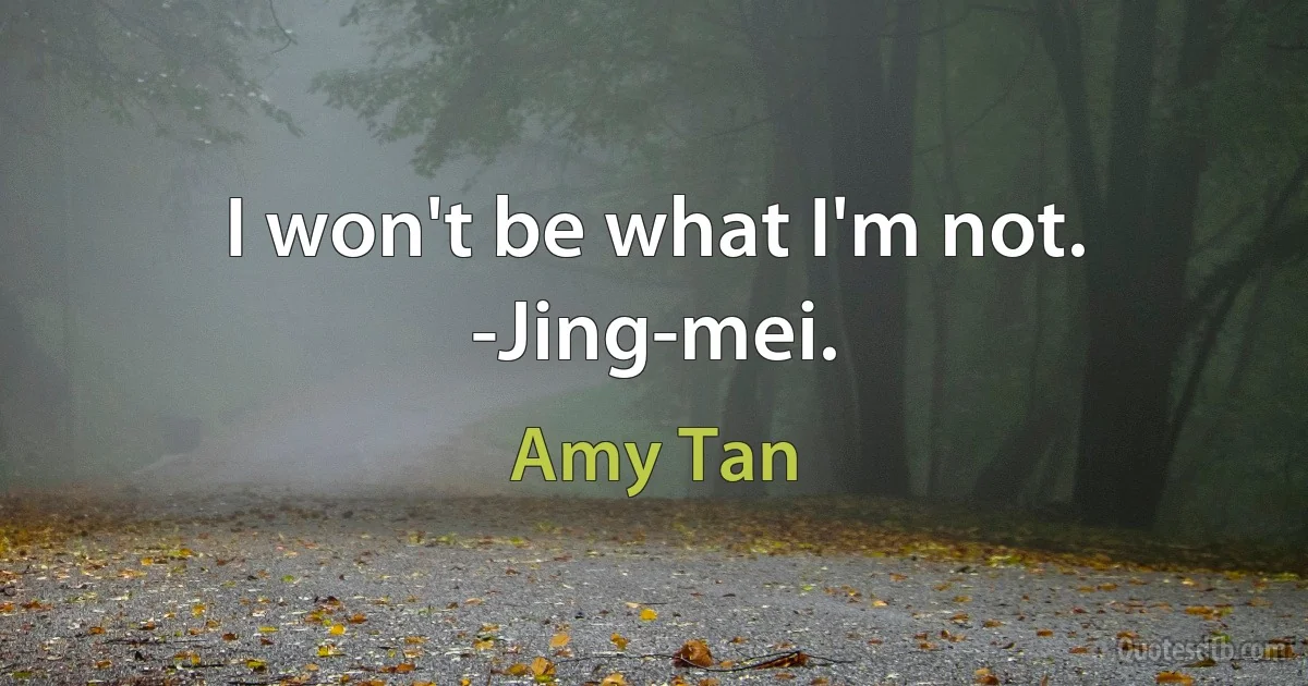 I won't be what I'm not.
-Jing-mei. (Amy Tan)