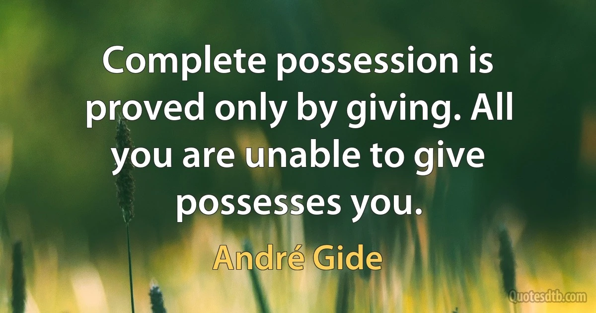 Complete possession is proved only by giving. All you are unable to give possesses you. (André Gide)