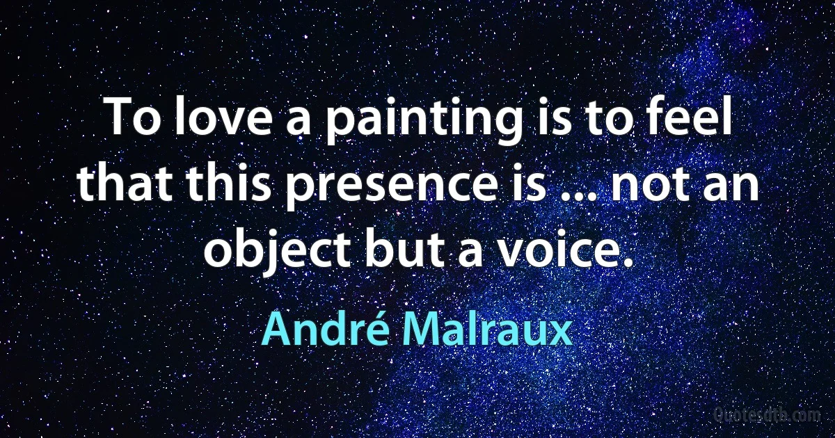 To love a painting is to feel that this presence is ... not an object but a voice. (André Malraux)