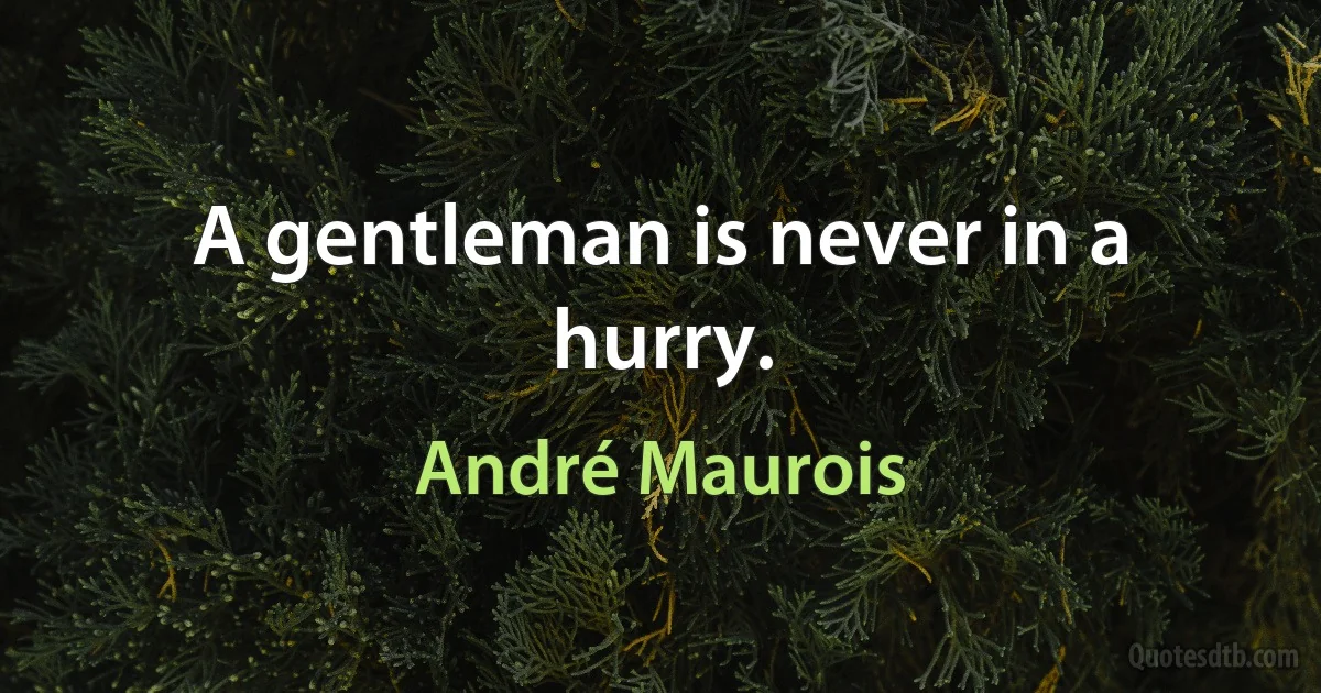 A gentleman is never in a hurry. (André Maurois)