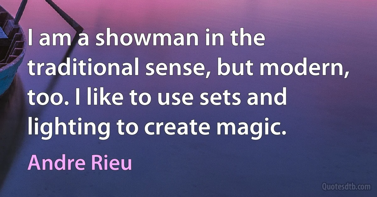 I am a showman in the traditional sense, but modern, too. I like to use sets and lighting to create magic. (Andre Rieu)