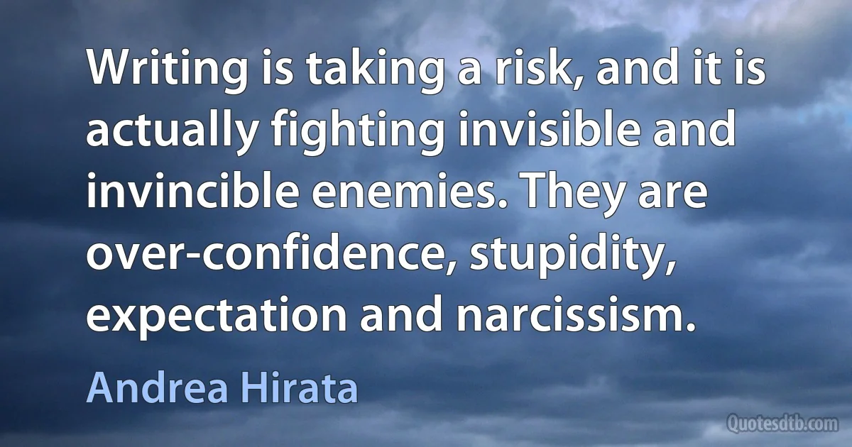 Writing is taking a risk, and it is actually fighting invisible and invincible enemies. They are over-confidence, stupidity, expectation and narcissism. (Andrea Hirata)