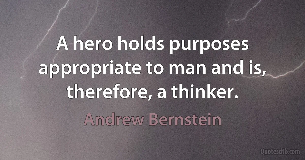 A hero holds purposes appropriate to man and is, therefore, a thinker. (Andrew Bernstein)