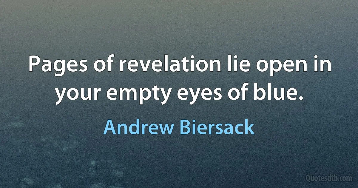 Pages of revelation lie open in your empty eyes of blue. (Andrew Biersack)