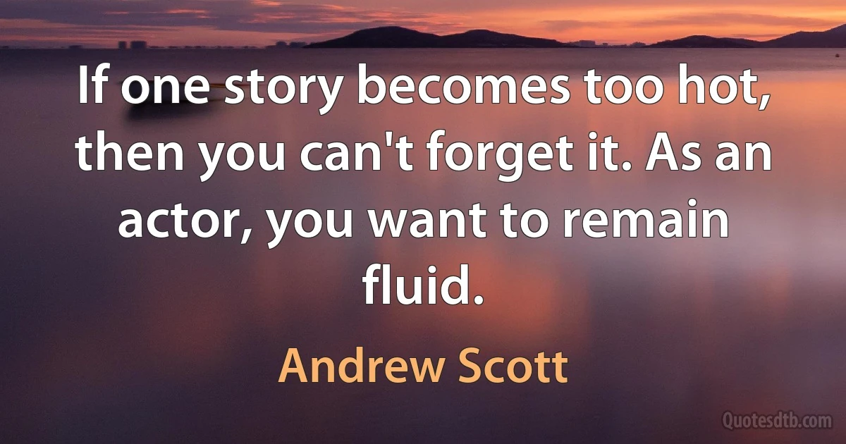 If one story becomes too hot, then you can't forget it. As an actor, you want to remain fluid. (Andrew Scott)