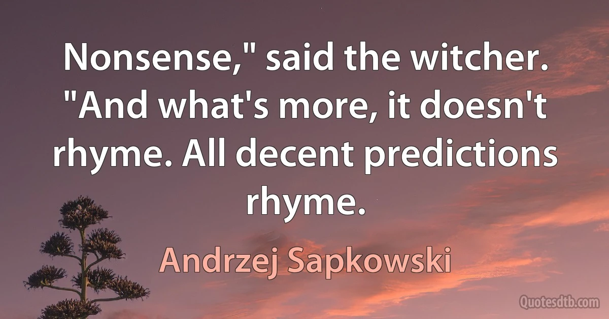 Nonsense," said the witcher. "And what's more, it doesn't rhyme. All decent predictions rhyme. (Andrzej Sapkowski)