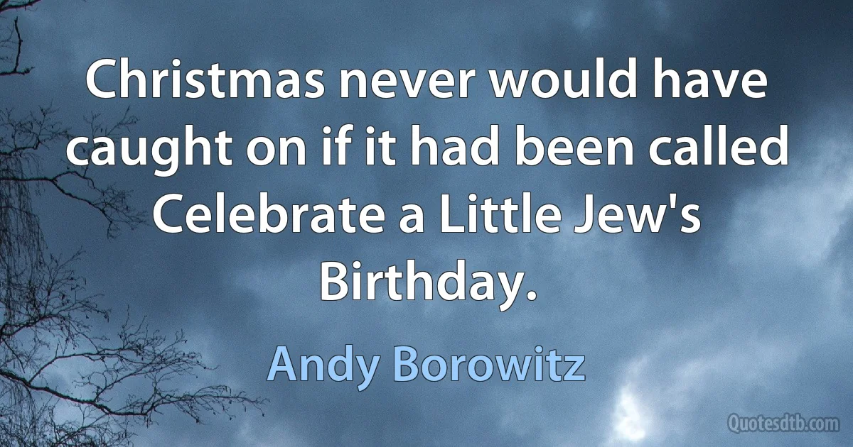 Christmas never would have caught on if it had been called Celebrate a Little Jew's Birthday. (Andy Borowitz)