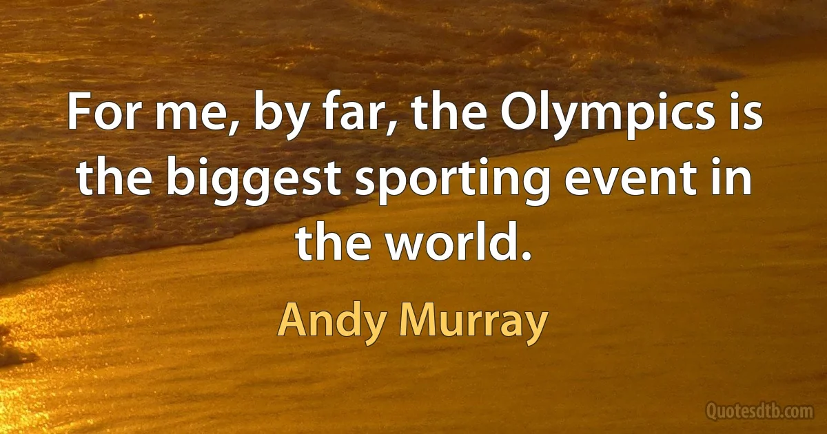 For me, by far, the Olympics is the biggest sporting event in the world. (Andy Murray)