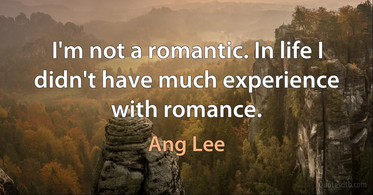 I'm not a romantic. In life I didn't have much experience with romance. (Ang Lee)