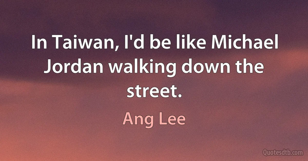 In Taiwan, I'd be like Michael Jordan walking down the street. (Ang Lee)