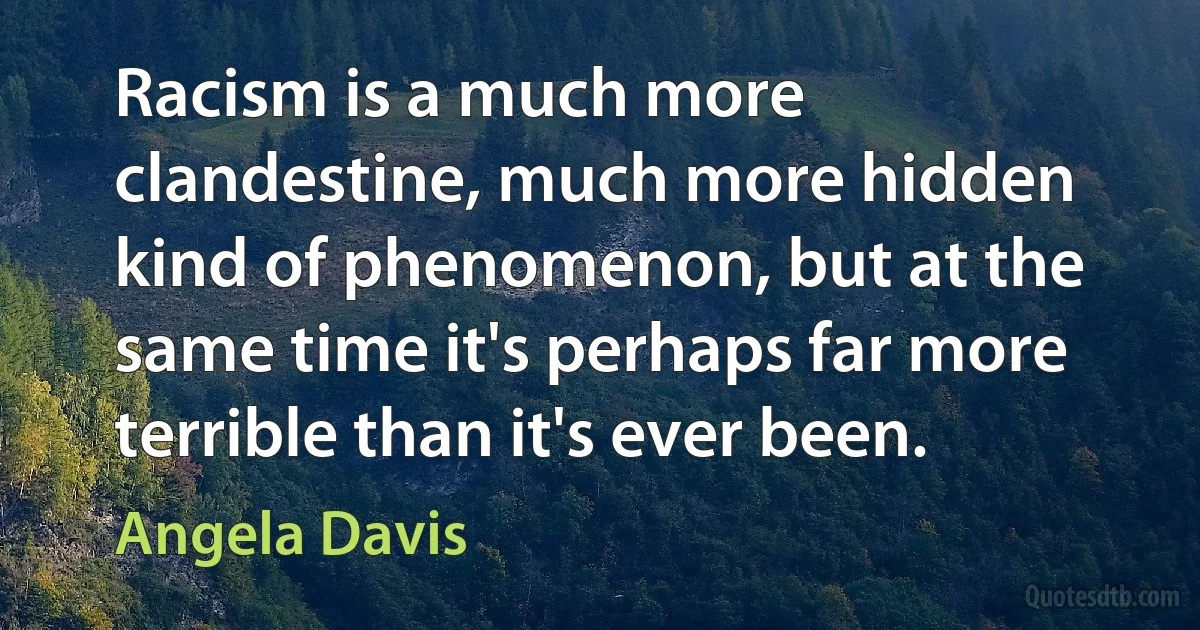 Racism is a much more clandestine, much more hidden kind of phenomenon, but at the same time it's perhaps far more terrible than it's ever been. (Angela Davis)