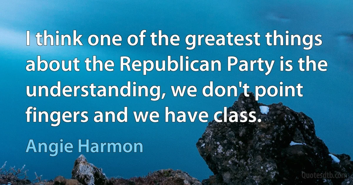 I think one of the greatest things about the Republican Party is the understanding, we don't point fingers and we have class. (Angie Harmon)