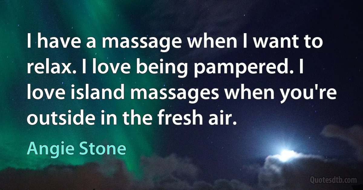 I have a massage when I want to relax. I love being pampered. I love island massages when you're outside in the fresh air. (Angie Stone)