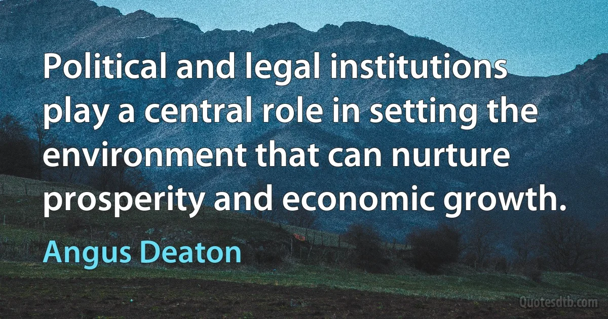 Political and legal institutions play a central role in setting the environment that can nurture prosperity and economic growth. (Angus Deaton)