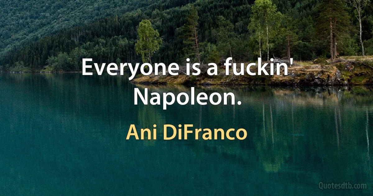 Everyone is a fuckin' Napoleon. (Ani DiFranco)