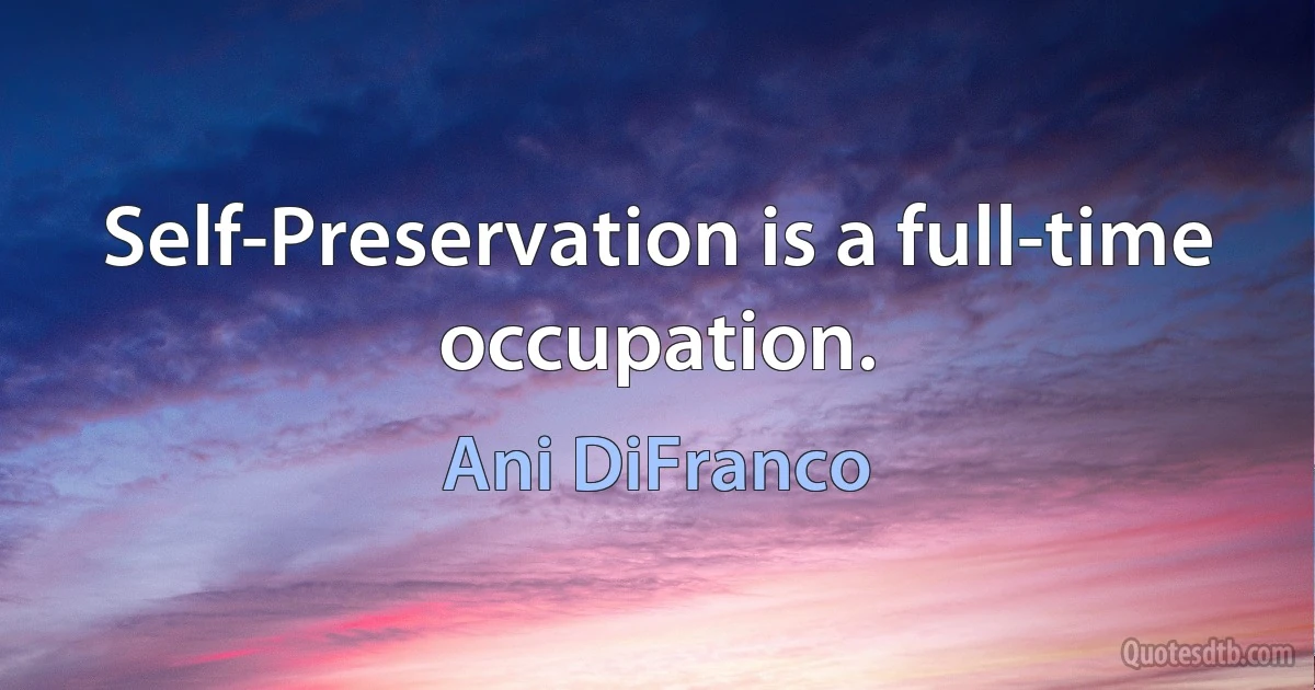 Self-Preservation is a full-time occupation. (Ani DiFranco)