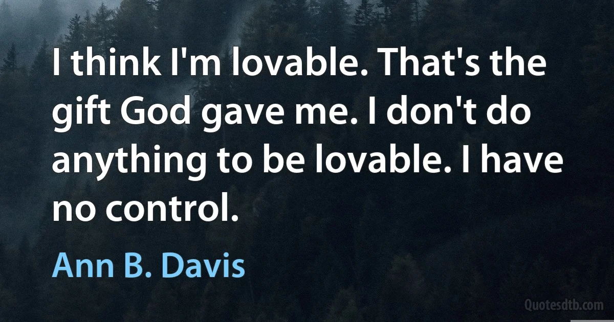 I think I'm lovable. That's the gift God gave me. I don't do anything to be lovable. I have no control. (Ann B. Davis)