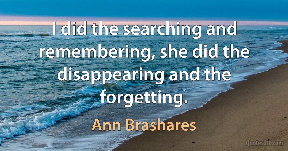 I did the searching and remembering, she did the disappearing and the forgetting. (Ann Brashares)