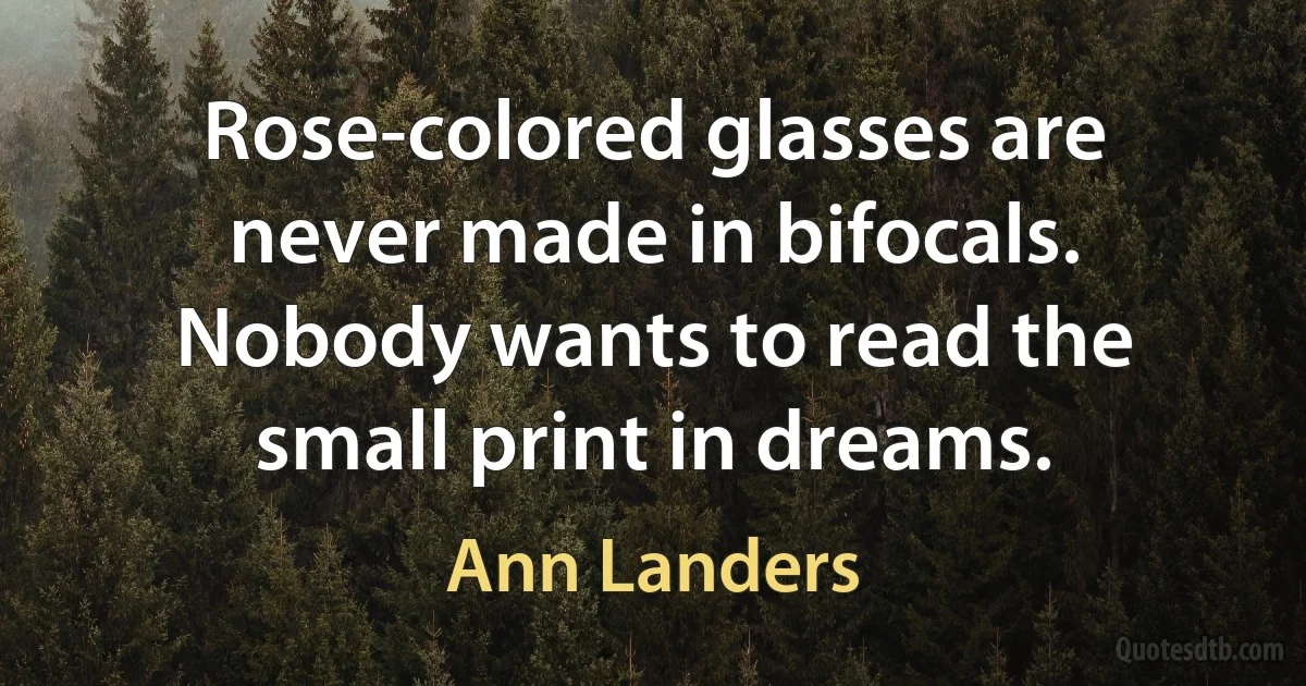 Rose-colored glasses are never made in bifocals. Nobody wants to read the small print in dreams. (Ann Landers)