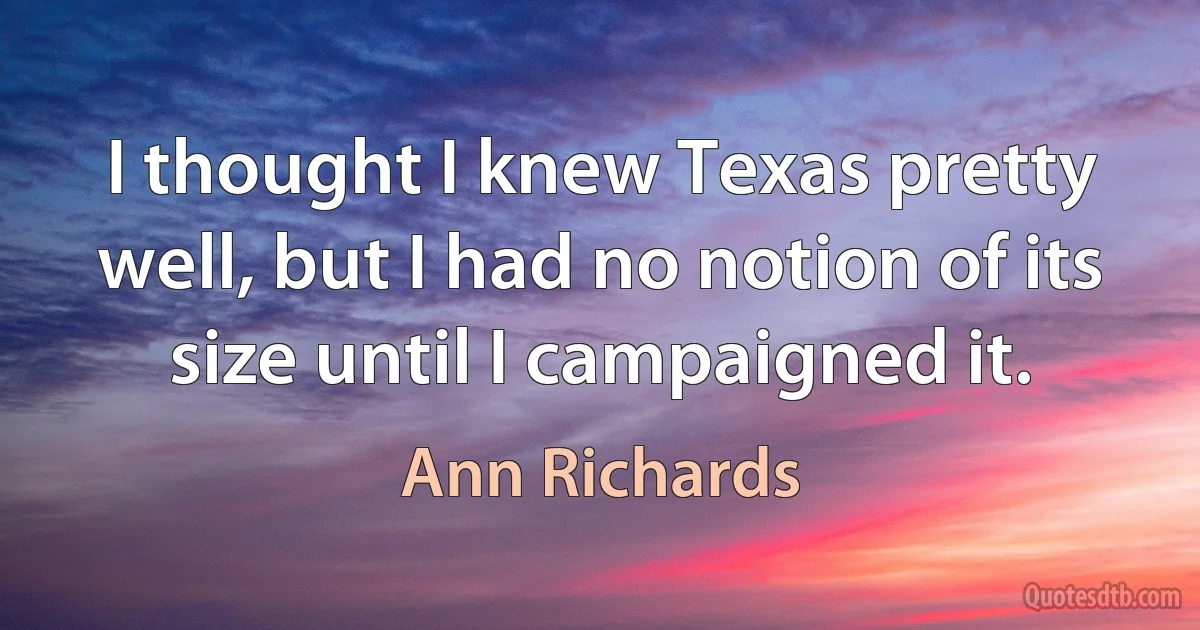 I thought I knew Texas pretty well, but I had no notion of its size until I campaigned it. (Ann Richards)