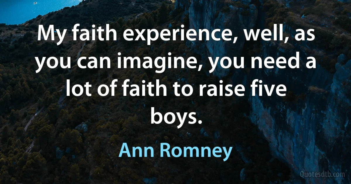 My faith experience, well, as you can imagine, you need a lot of faith to raise five boys. (Ann Romney)