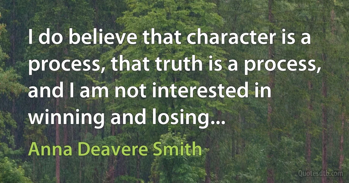 I do believe that character is a process, that truth is a process, and I am not interested in winning and losing... (Anna Deavere Smith)