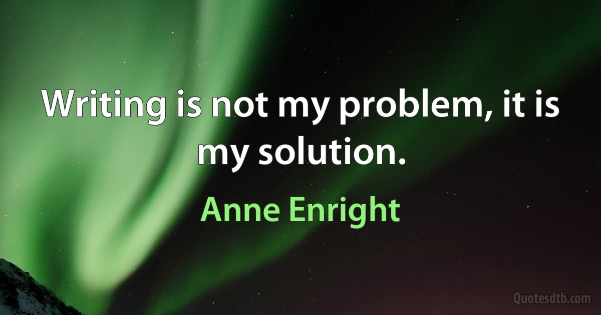 Writing is not my problem, it is my solution. (Anne Enright)