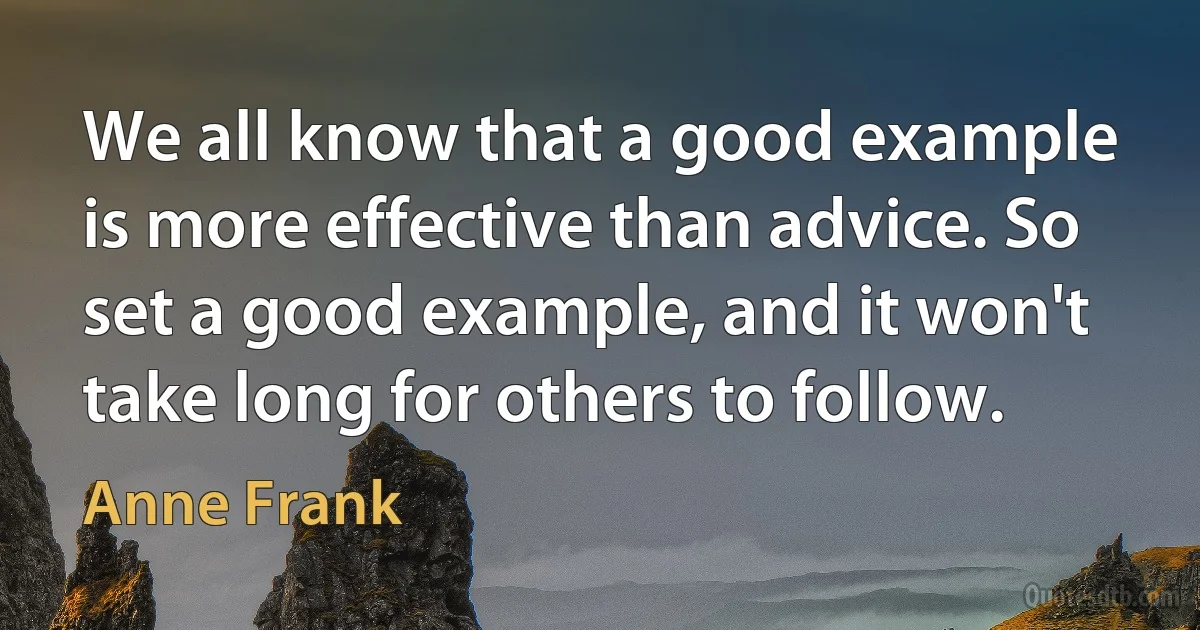 We all know that a good example is more effective than advice. So set a good example, and it won't take long for others to follow. (Anne Frank)