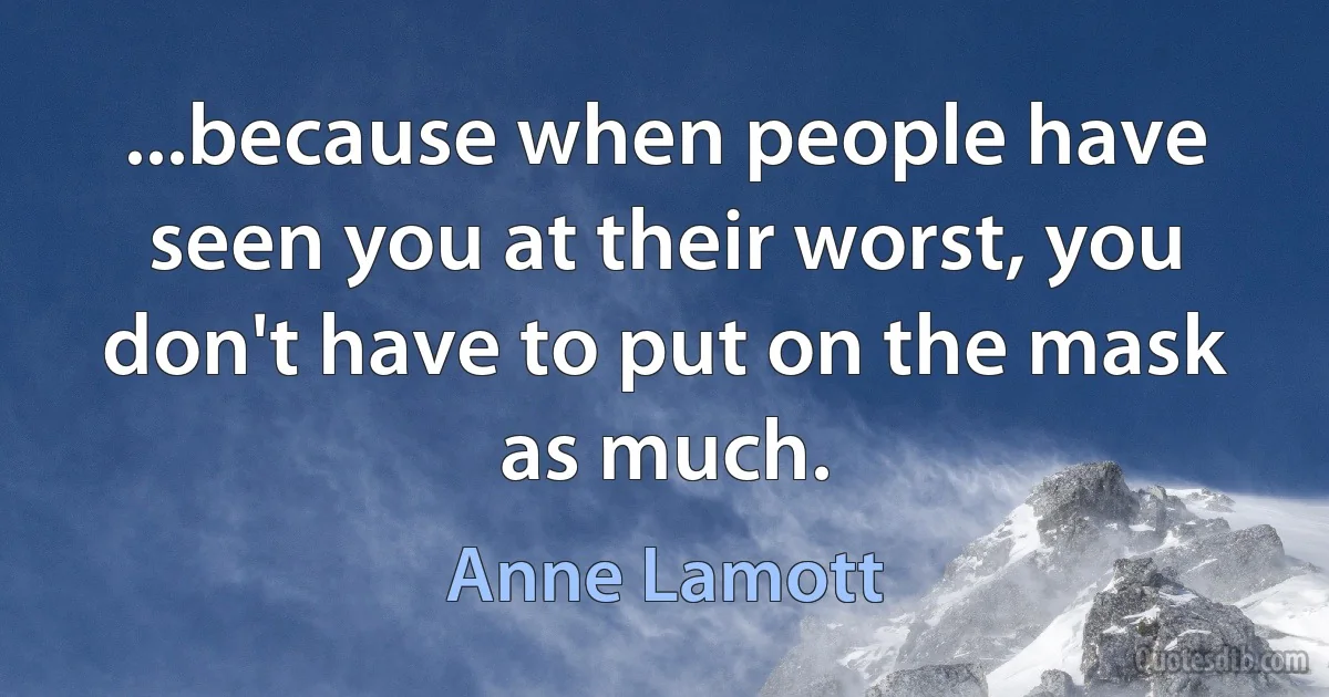 ...because when people have seen you at their worst, you don't have to put on the mask as much. (Anne Lamott)