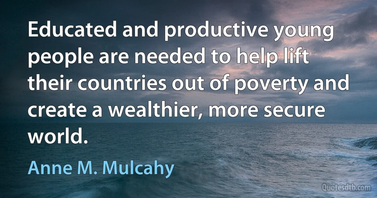 Educated and productive young people are needed to help lift their countries out of poverty and create a wealthier, more secure world. (Anne M. Mulcahy)