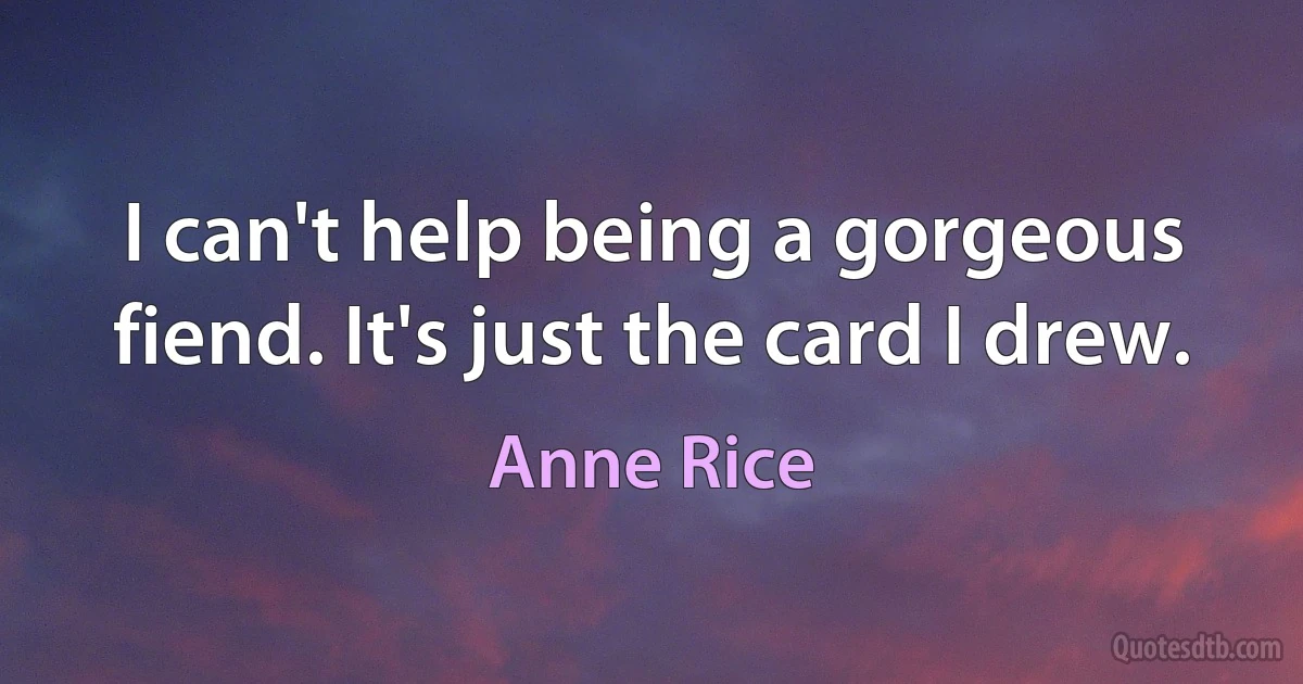 I can't help being a gorgeous fiend. It's just the card I drew. (Anne Rice)