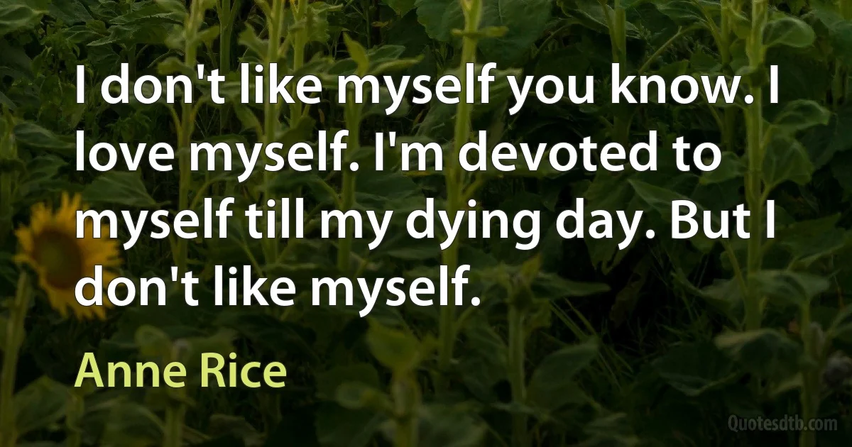 I don't like myself you know. I love myself. I'm devoted to myself till my dying day. But I don't like myself. (Anne Rice)