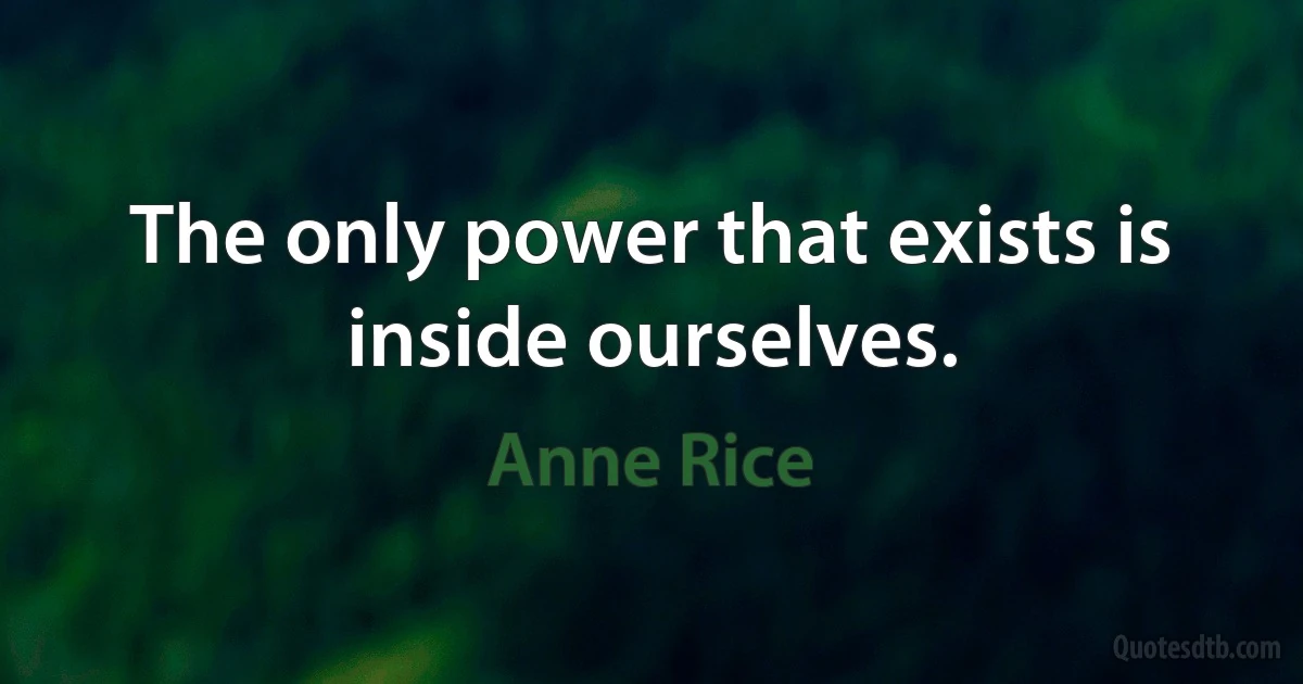 The only power that exists is inside ourselves. (Anne Rice)