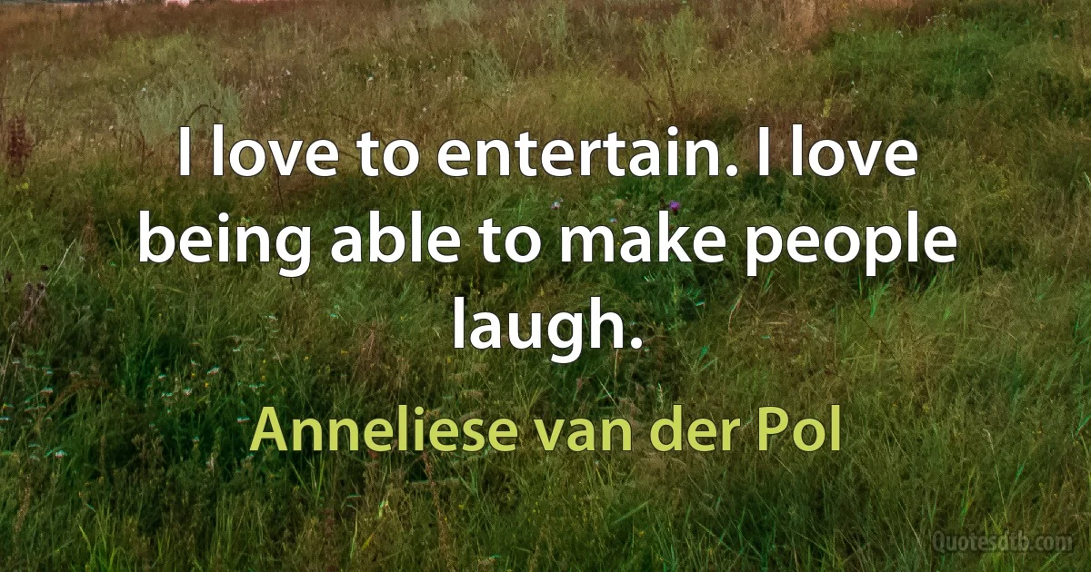 I love to entertain. I love being able to make people laugh. (Anneliese van der Pol)