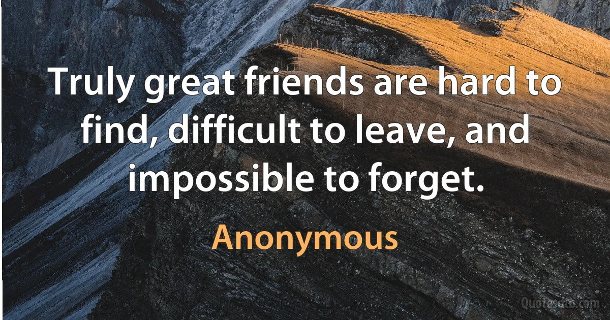 Truly great friends are hard to find, difficult to leave, and impossible to forget. (Anonymous)