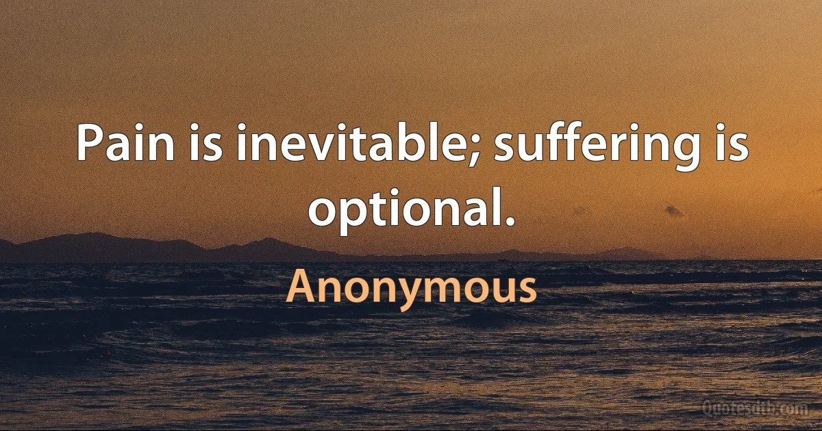 Pain is inevitable; suffering is optional. (Anonymous)