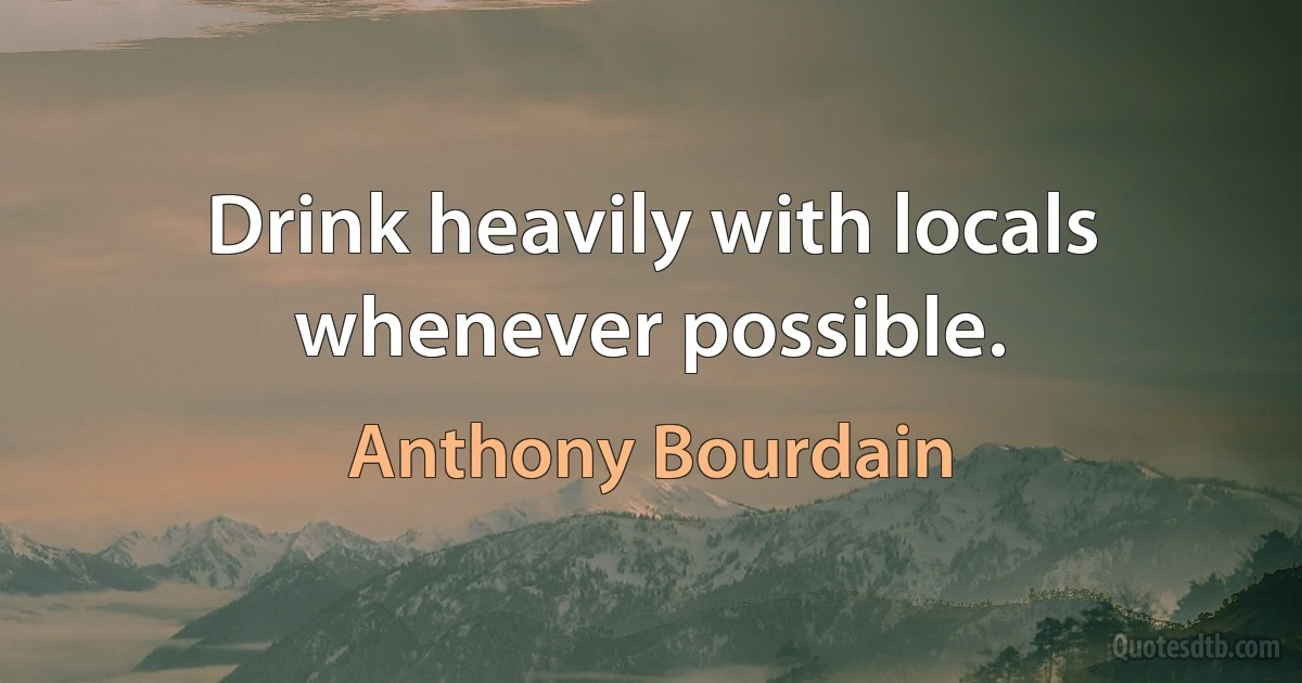 Drink heavily with locals whenever possible. (Anthony Bourdain)