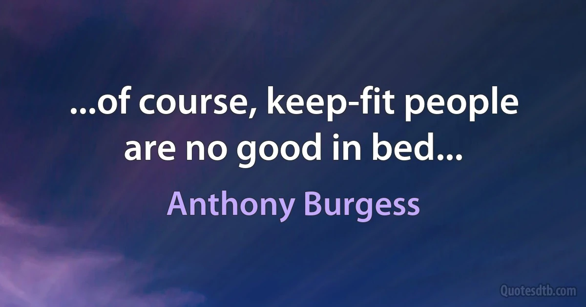 ...of course, keep-fit people are no good in bed... (Anthony Burgess)