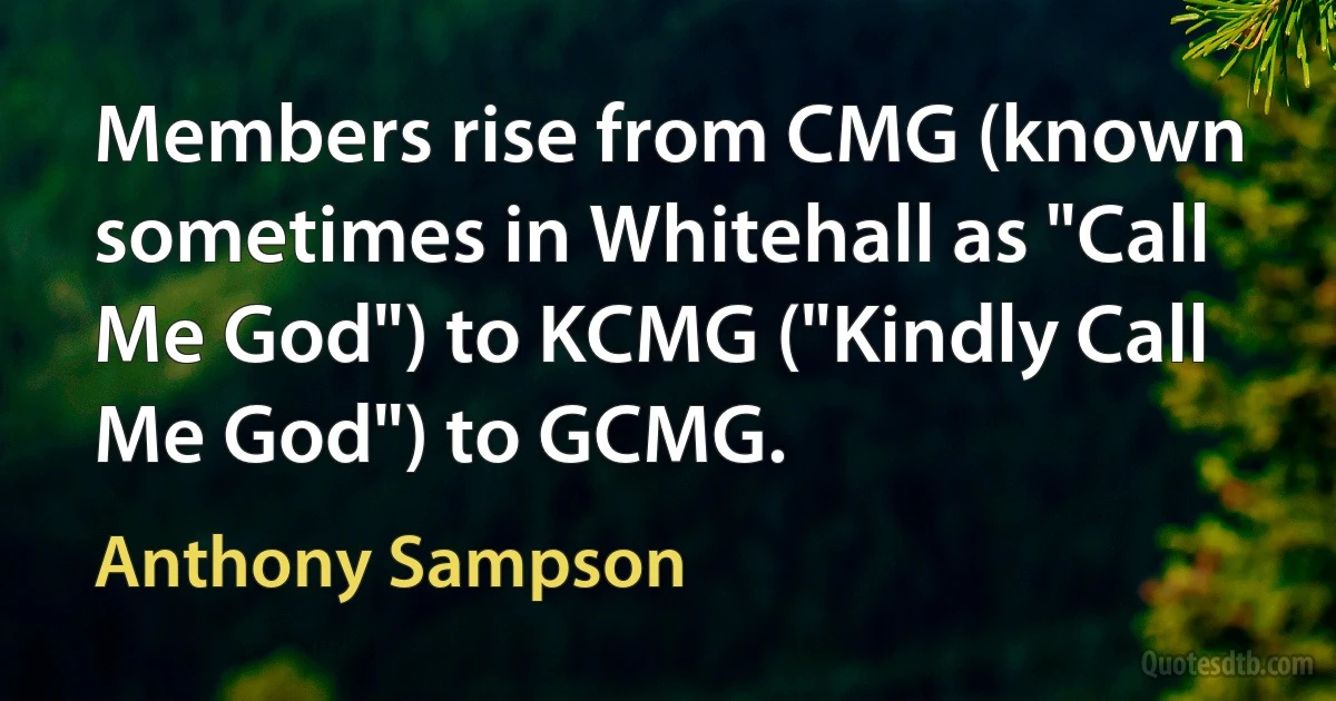 Members rise from CMG (known sometimes in Whitehall as "Call Me God") to KCMG ("Kindly Call Me God") to GCMG. (Anthony Sampson)