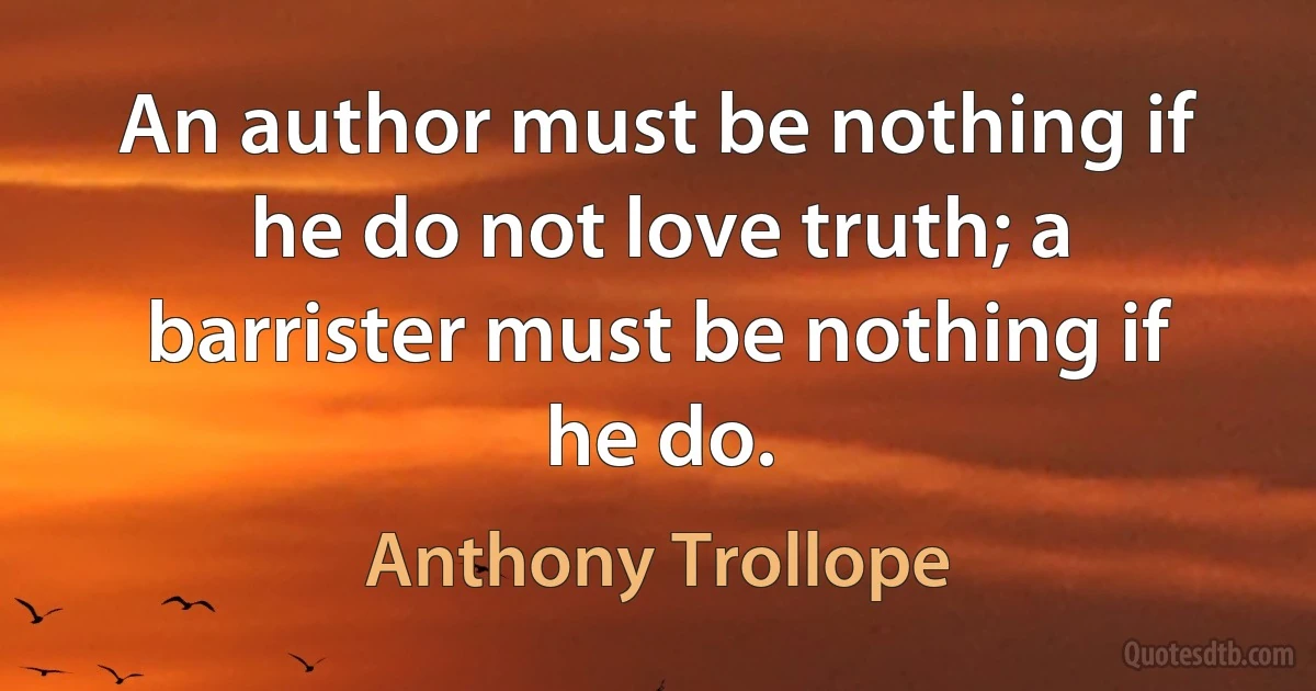 An author must be nothing if he do not love truth; a barrister must be nothing if he do. (Anthony Trollope)