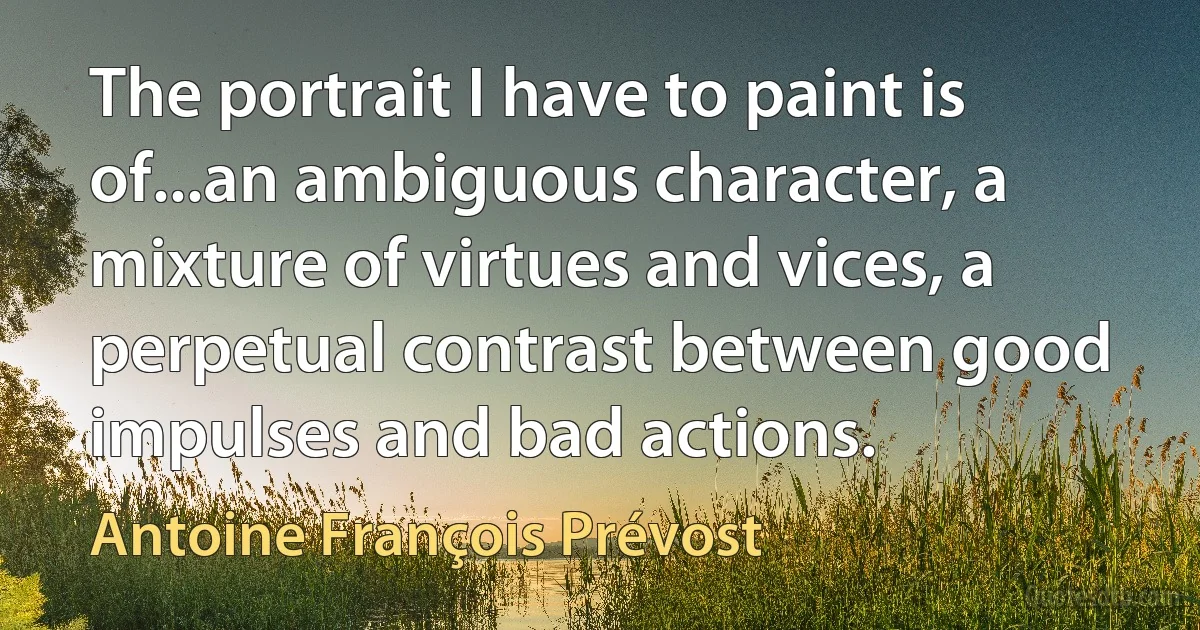 The portrait I have to paint is of...an ambiguous character, a mixture of virtues and vices, a perpetual contrast between good impulses and bad actions. (Antoine François Prévost)