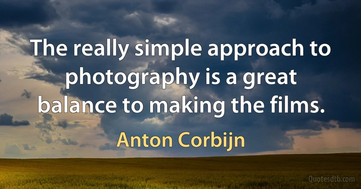 The really simple approach to photography is a great balance to making the films. (Anton Corbijn)