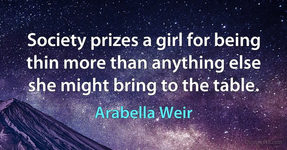 Society prizes a girl for being thin more than anything else she might bring to the table. (Arabella Weir)