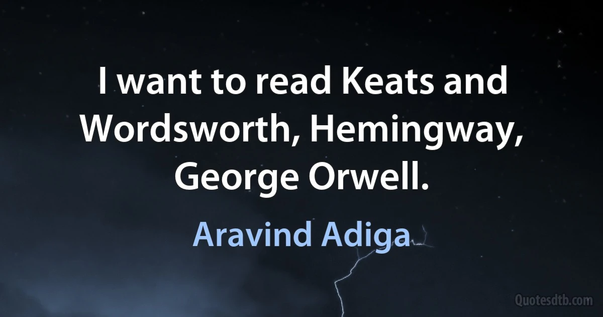 I want to read Keats and Wordsworth, Hemingway, George Orwell. (Aravind Adiga)