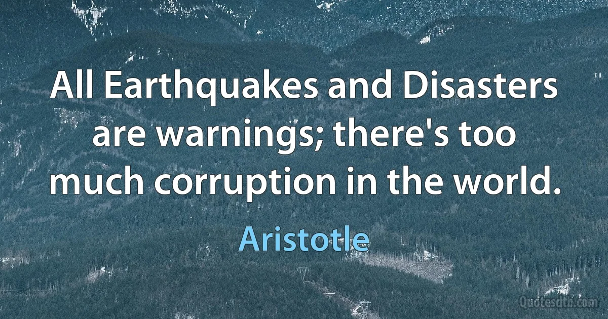 All Earthquakes and Disasters are warnings; there's too much corruption in the world. (Aristotle)