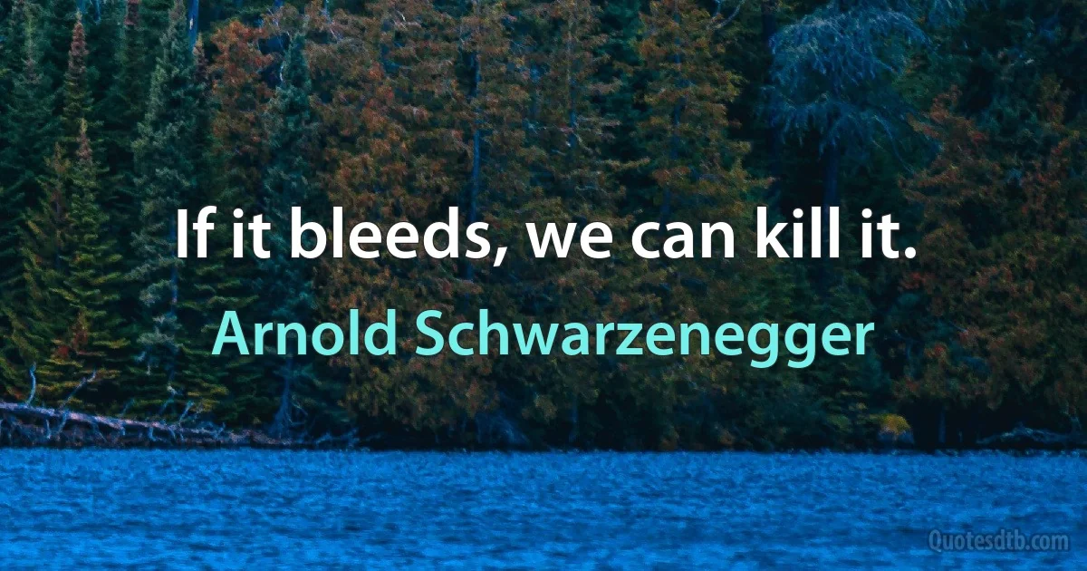 If it bleeds, we can kill it. (Arnold Schwarzenegger)